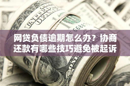 北京网贷负债逾期怎么办？协商还款有哪些技巧避免被起诉？
