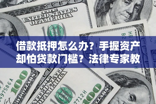 北京借款抵押怎么办？手握资产却怕贷款门槛？法律专家教你办抵押不踩坑