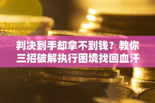 北京判决到手却拿不到钱？教你三招破解执行困境找回血汗钱