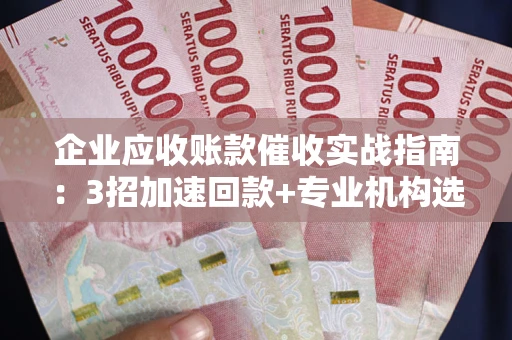 北京企业应收账款催收实战指南：3招加速回款+专业机构选择避坑