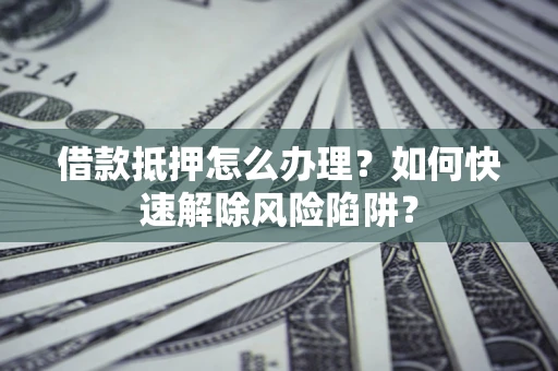 北京借款抵押怎么办理？如何快速解除风险陷阱？