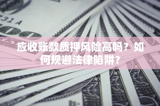 北京应收账款质押风险高吗？如何规避法律陷阱？
