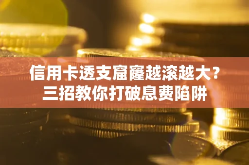 北京信用卡透支窟窿越滚越大？三招教你打破息费陷阱