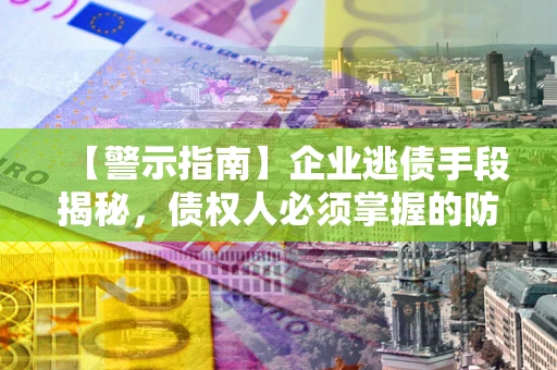 北京【警示指南】企业逃债手段揭秘，债权人必须掌握的防坑宝典