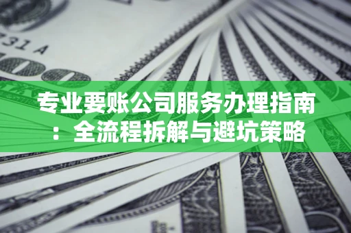 北京专业要账公司服务办理指南：全流程拆解与避坑策略