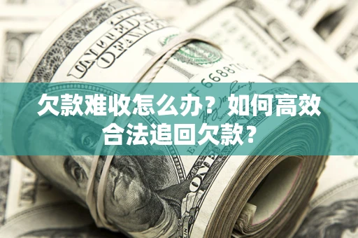 北京欠款难收怎么办？如何高效合法追回欠款？