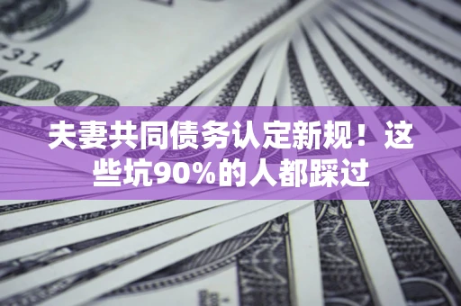 北京夫妻共同债务认定新规！这些坑90%的人都踩过