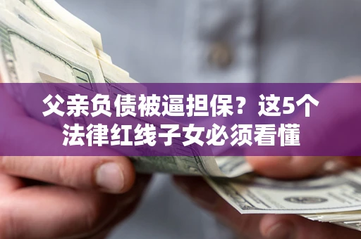 北京父亲负债被逼担保？这5个法律红线子女必须看懂