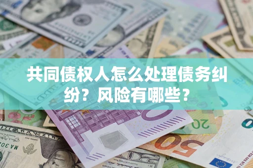 北京共同债权人怎么处理债务纠纷？风险有哪些？