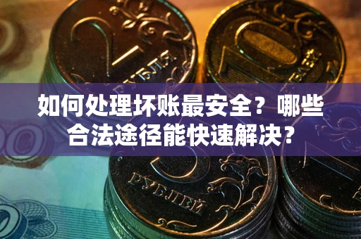 北京如何处理坏账最安全？哪些合法途径能快速解决？