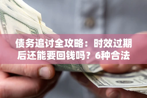 北京债务追讨全攻略：时效过期后还能要回钱吗？6种合法手段助你维权