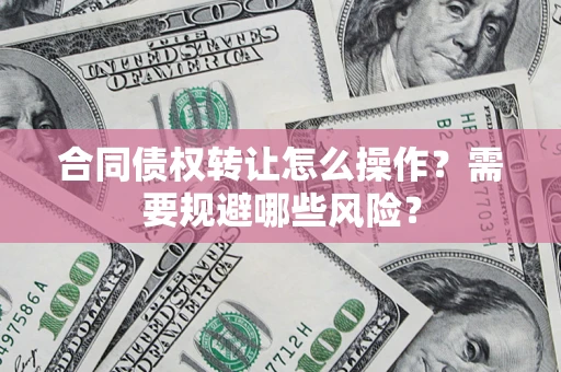 北京合同债权转让怎么操作？需要规避哪些风险？