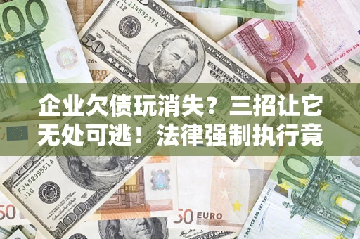 北京企业欠债玩消失？三招让它无处可逃！法律强制执行竟比讨债公司还狠？