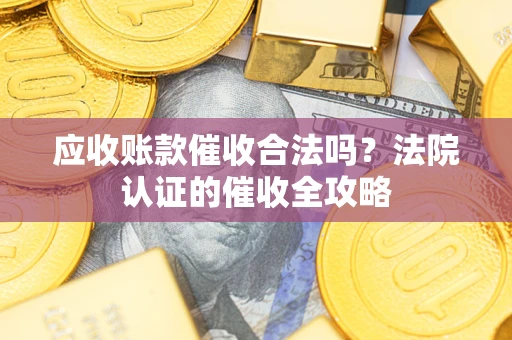 北京应收账款催收合法吗？法院认证的催收全攻略