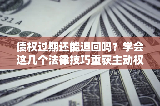 北京债权过期还能追回吗？学会这几个法律技巧重获主动权