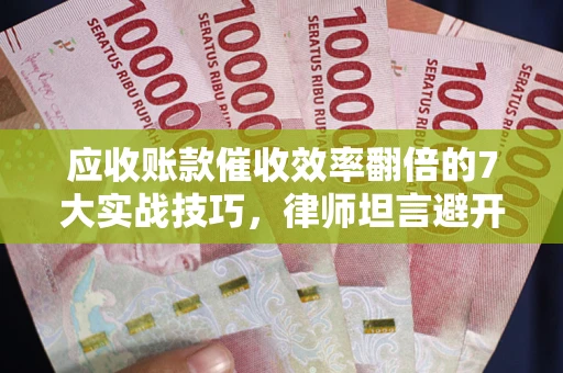 北京应收账款催收效率翻倍的7大实战技巧，律师坦言避开这些法律雷区最关键