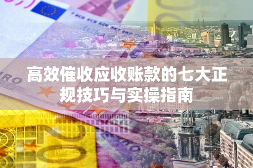 北京高效催收应收账款的七大正规技巧与实操指南