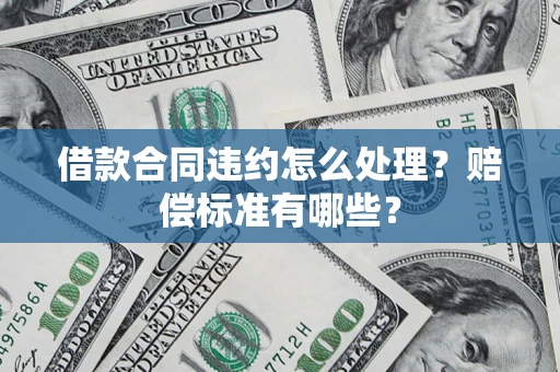 北京借款合同违约怎么处理？赔偿标准有哪些？