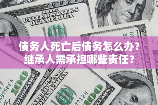 北京债务人死亡后债务怎么办？继承人需承担哪些责任？