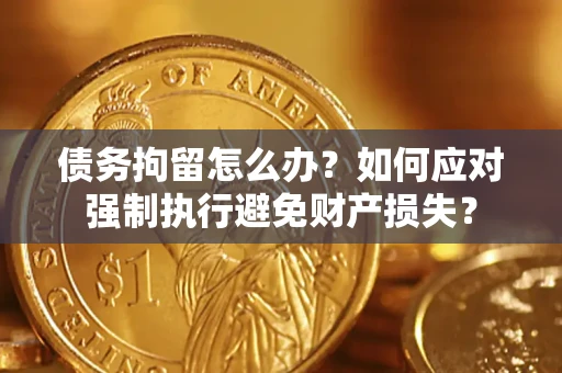 北京债务拘留怎么办？如何应对强制执行避免财产损失？
