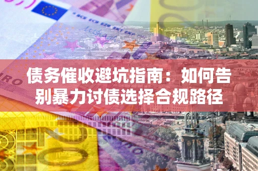 北京债务催收避坑指南：如何告别暴力讨债选择合规路径