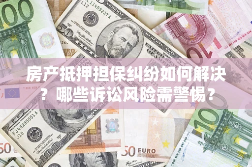 北京房产抵押担保纠纷如何解决？哪些诉讼风险需警惕？