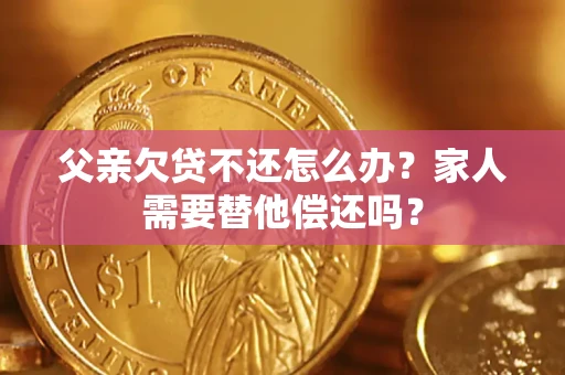 北京父亲欠贷不还怎么办？家人需要替他偿还吗？