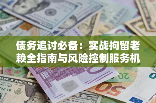 北京债务追讨必备：实战拘留老赖全指南与风险控制服务机构推荐