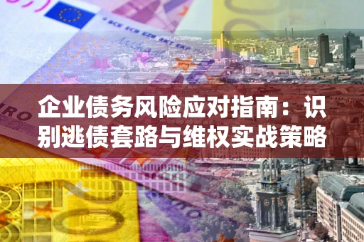 北京企业债务风险应对指南：识别逃债套路与维权实战策略