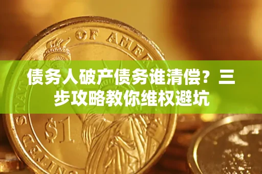 北京债务人破产债务谁清偿?三步攻略教你维权避坑 北京债务人破产债务谁清偿?三步攻略教你维权避坑