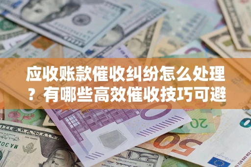北京应收账款催收纠纷怎么处理？有哪些高效催收技巧可避免坏账？