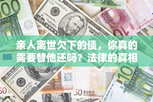 北京亲人离世欠下的债，你真的需要替他还吗？法律的真相或许与你想的不一样